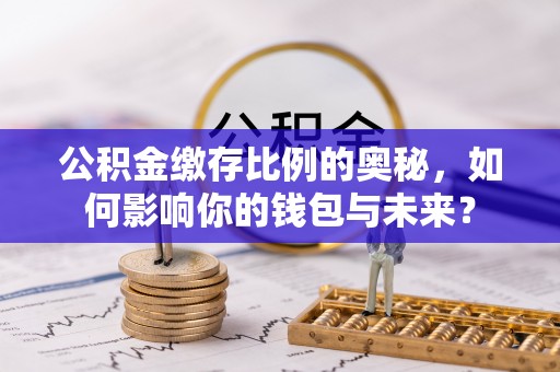 辽中公积金缴存比例的奥秘，如何影响你的钱包与未来？
