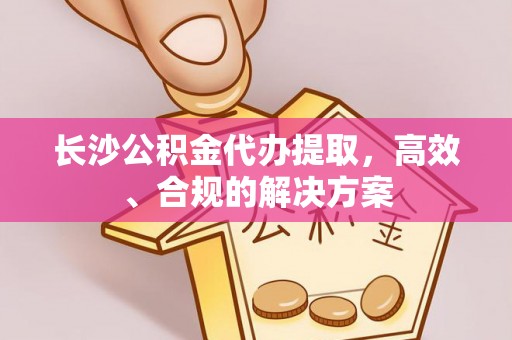辽中长沙公积金代办提取，高效、合规的解决方案