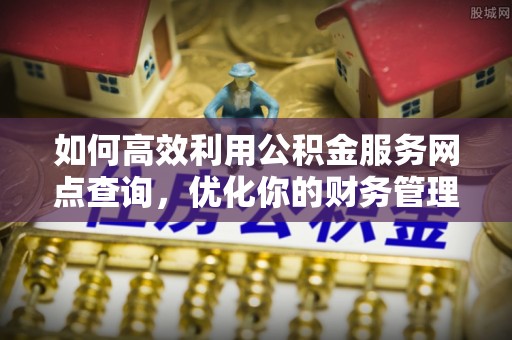 辽中如何高效利用公积金服务网点查询，优化你的财务管理