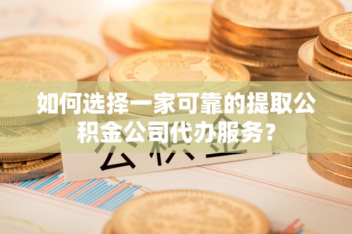 辽中如何选择一家可靠的提取公积金公司代办服务？