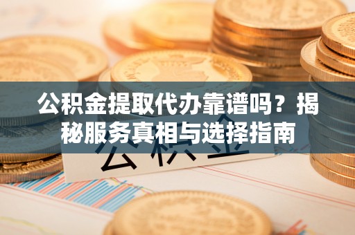 辽中公积金提取代办靠谱吗？揭秘服务真相与选择指南