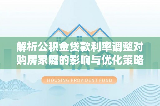辽中解析公积金贷款利率调整对购房家庭的影响与优化策略