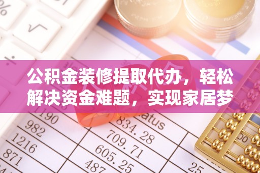 辽中公积金装修提取代办，轻松解决资金难题，实现家居梦想