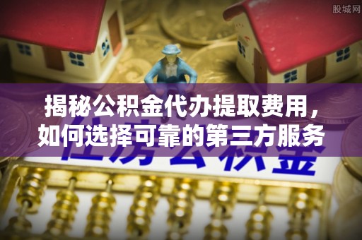 辽中揭秘公积金代办提取费用，如何选择可靠的第三方服务