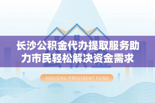 辽中长沙公积金代办提取服务助力市民轻松解决资金需求