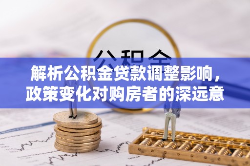 辽中解析公积金贷款调整影响，政策变化对购房者的深远意义