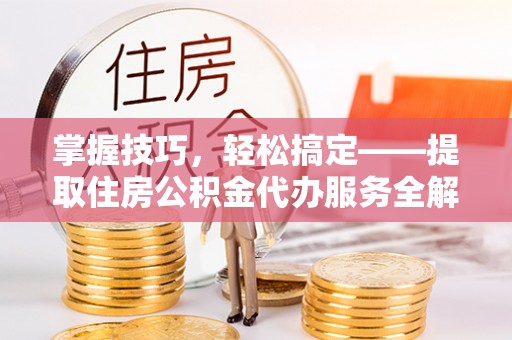 辽中掌握技巧，轻松搞定——提取住房公积金代办服务全解析