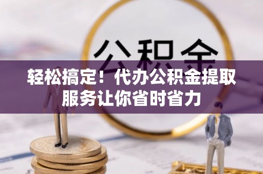 辽中轻松搞定！代办公积金提取服务让你省时省力