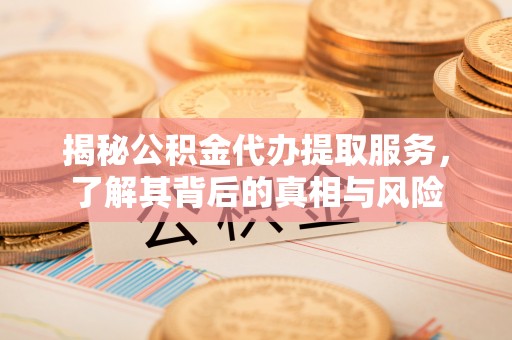 辽中揭秘公积金代办提取服务，了解其背后的真相与风险