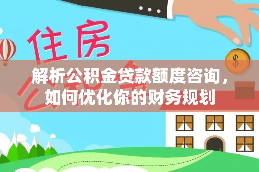 辽中解析公积金贷款额度咨询，如何优化你的财务规划