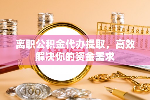 辽中离职公积金代办提取，高效解决你的资金需求