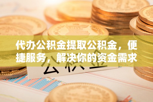 辽中代办公积金提取公积金，便捷服务，解决你的资金需求