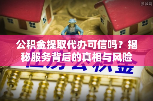 辽中公积金提取代办可信吗？揭秘服务背后的真相与风险