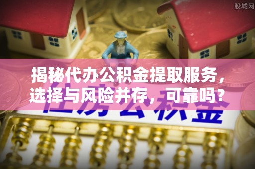 辽中揭秘代办公积金提取服务，选择与风险并存，可靠吗？
