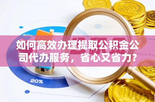 辽中如何高效办理提取公积金公司代办服务，省心又省力？