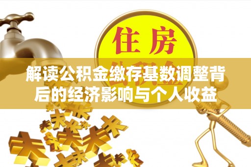 辽中解读公积金缴存基数调整背后的经济影响与个人收益