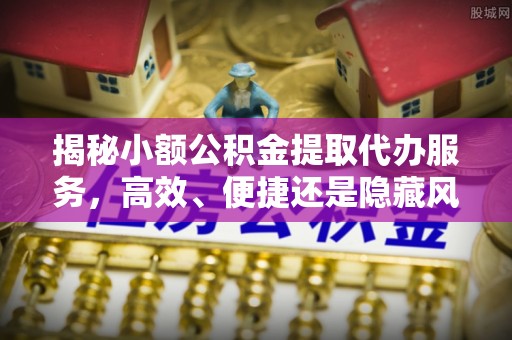 辽中揭秘小额公积金提取代办服务，高效、便捷还是隐藏风险？