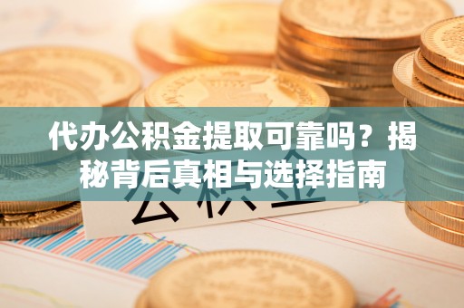 辽中代办公积金提取可靠吗？揭秘背后真相与选择指南