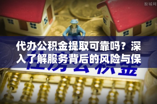 辽中代办公积金提取可靠吗？深入了解服务背后的风险与保障