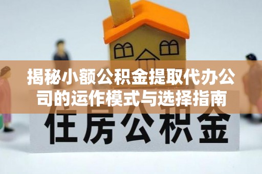 辽中揭秘小额公积金提取代办公司的运作模式与选择指南