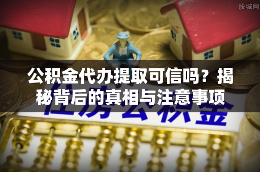 辽中公积金代办提取可信吗？揭秘背后的真相与注意事项