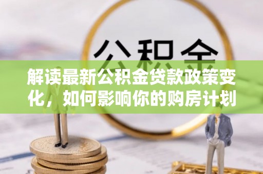 辽中解读最新公积金贷款政策变化，如何影响你的购房计划？