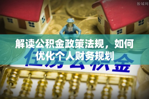 辽中解读公积金政策法规，如何优化个人财务规划