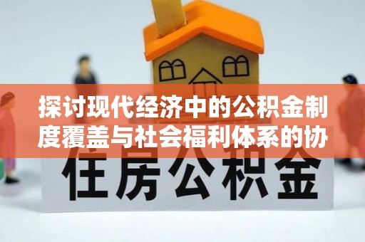 辽中探讨现代经济中的公积金制度覆盖与社会福利体系的协同发展