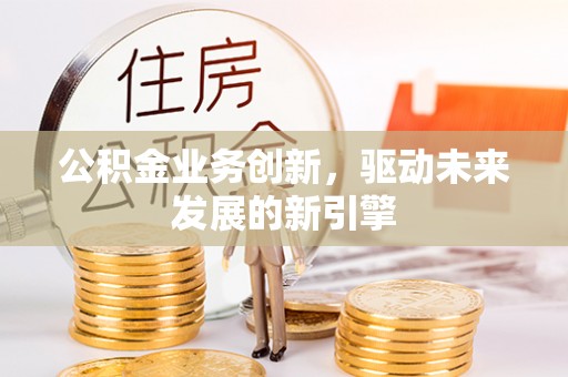 辽中公积金业务创新，驱动未来发展的新引擎