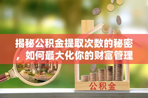 辽中揭秘公积金提取次数的秘密，如何最大化你的财富管理