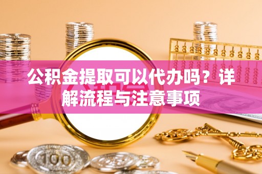 辽中公积金提取可以代办吗？详解流程与注意事项