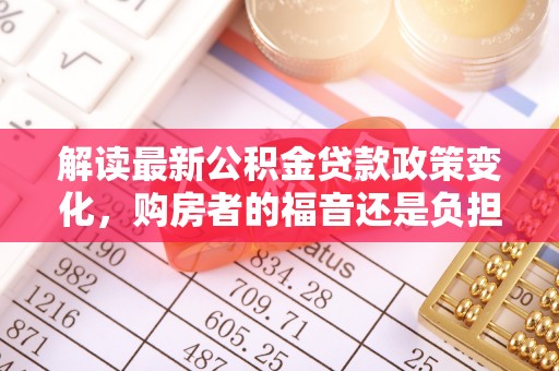 辽中解读最新公积金贷款政策变化，购房者的福音还是负担？