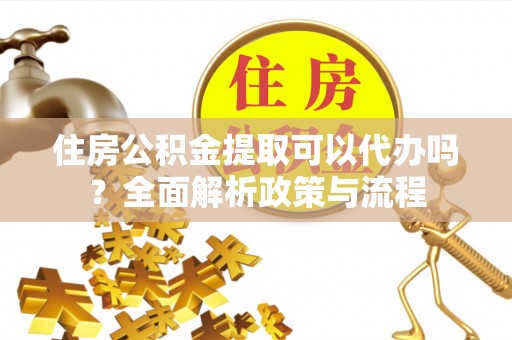 辽中住房公积金提取可以代办吗？全面解析政策与流程