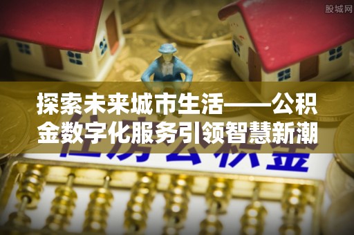 辽中探索未来城市生活——公积金数字化服务引领智慧新潮流