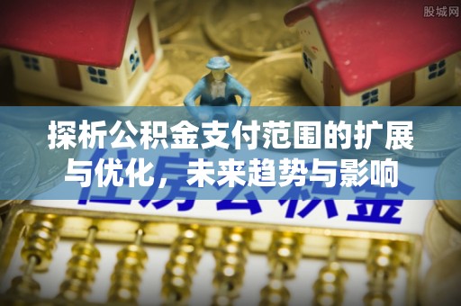 辽中探析公积金支付范围的扩展与优化，未来趋势与影响