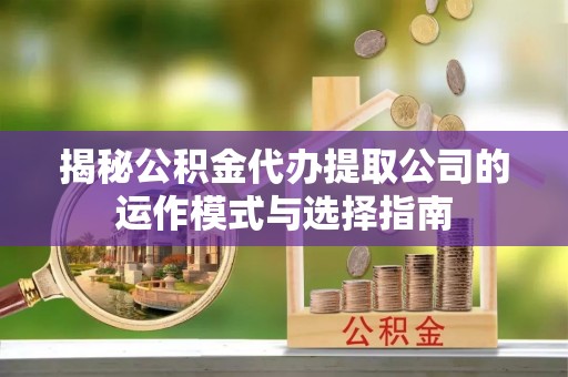 辽中揭秘公积金代办提取公司的运作模式与选择指南