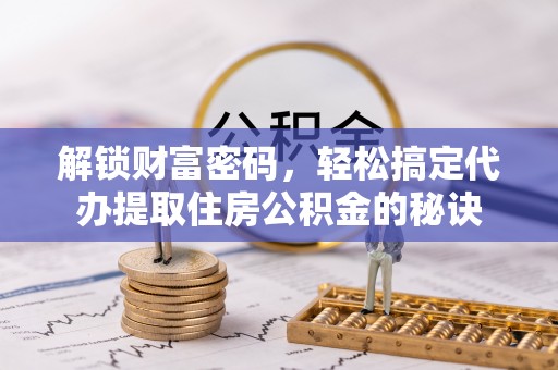 辽中解锁财富密码，轻松搞定代办提取住房公积金的秘诀