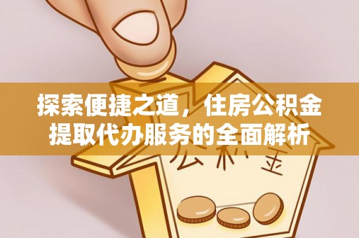 辽中探索便捷之道，住房公积金提取代办服务的全面解析