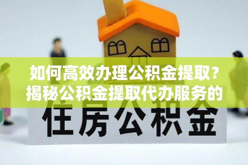辽中如何高效办理公积金提取？揭秘公积金提取代办服务的优势与注意事项