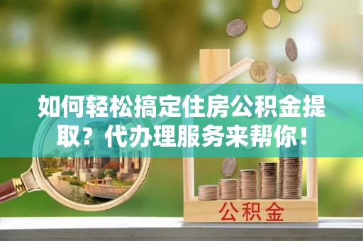 辽中如何轻松搞定住房公积金提取？代办理服务来帮你！