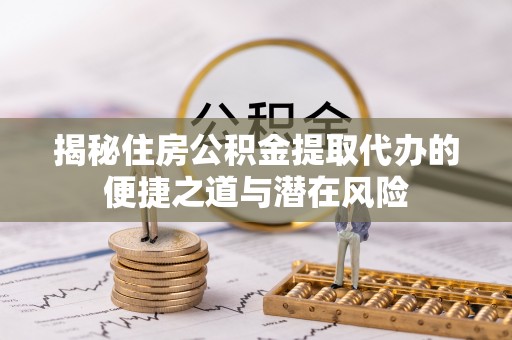 辽中揭秘住房公积金提取代办的便捷之道与潜在风险