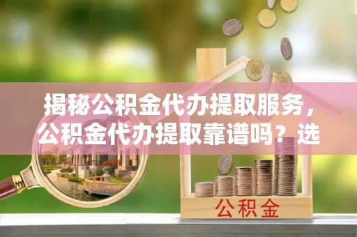 辽中揭秘公积金代办提取服务，公积金代办提取靠谱吗？选择前你需要知道这些！