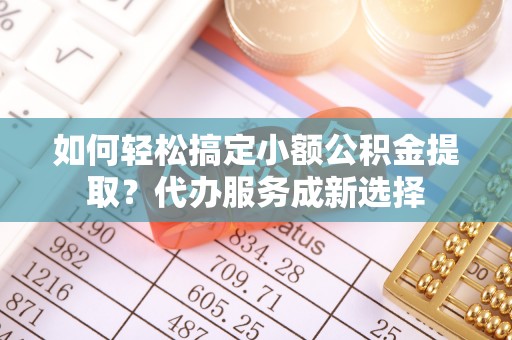 辽中如何轻松搞定小额公积金提取？代办服务成新选择