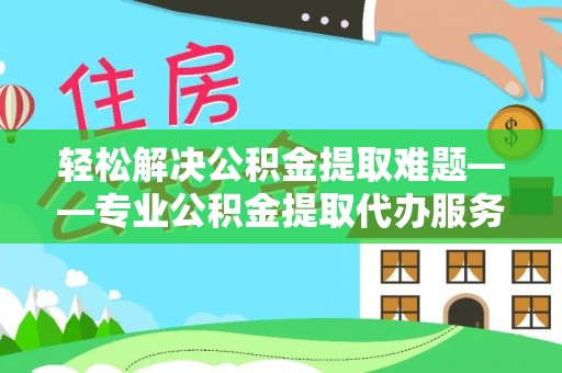 辽中轻松解决公积金提取难题——专业公积金提取代办服务详解