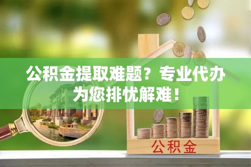 辽中公积金提取难题？专业代办为您排忧解难！