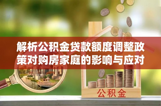 辽中解析公积金贷款额度调整政策对购房家庭的影响与应对策略