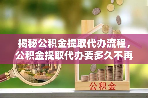 辽中揭秘公积金提取代办流程，公积金提取代办要多久不再是谜题