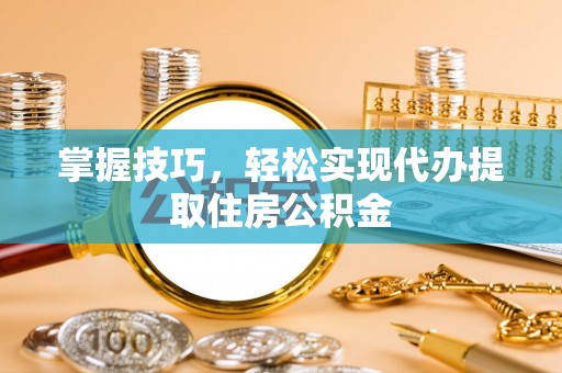 辽中掌握技巧，轻松实现代办提取住房公积金