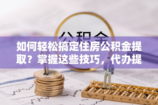 辽中如何轻松搞定住房公积金提取？掌握这些技巧，代办提取住房公积金不再难