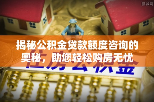 辽中揭秘公积金贷款额度咨询的奥秘，助您轻松购房无忧